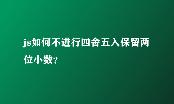 js如何不进行四舍五入保留两位小数？