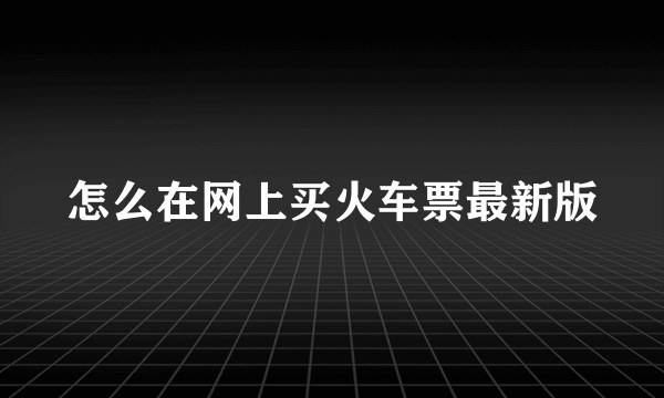 怎么在网上买火车票最新版