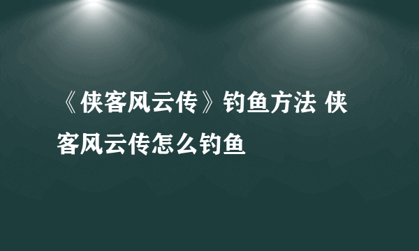 《侠客风云传》钓鱼方法 侠客风云传怎么钓鱼