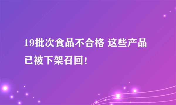 19批次食品不合格 这些产品已被下架召回！