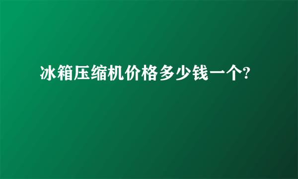 冰箱压缩机价格多少钱一个?