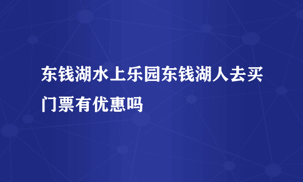 东钱湖水上乐园东钱湖人去买门票有优惠吗