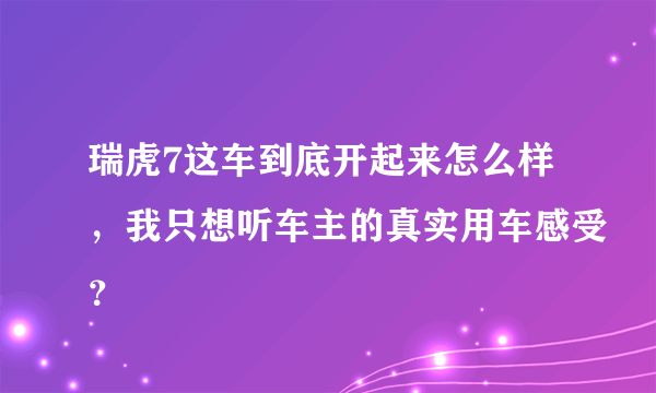 瑞虎7这车到底开起来怎么样，我只想听车主的真实用车感受？