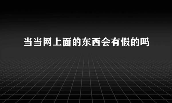 当当网上面的东西会有假的吗