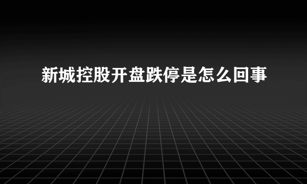 新城控股开盘跌停是怎么回事