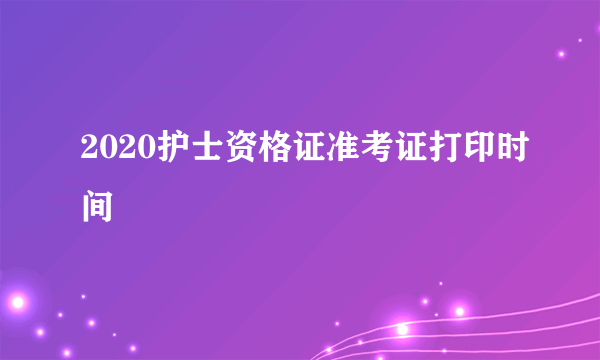 2020护士资格证准考证打印时间