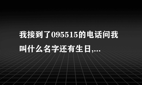 我接到了095515的电话问我叫什么名字还有生日,我告诉她了会不会有什么事
