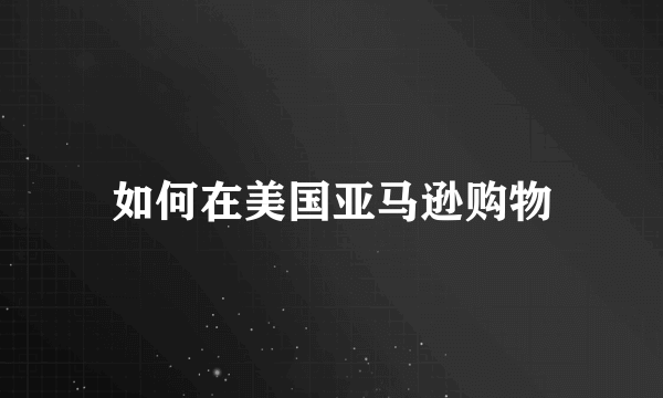 如何在美国亚马逊购物