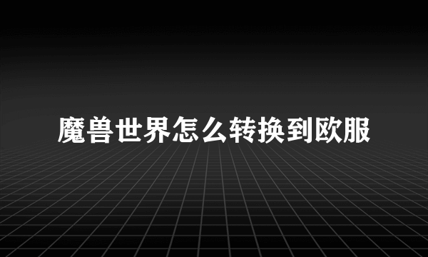 魔兽世界怎么转换到欧服