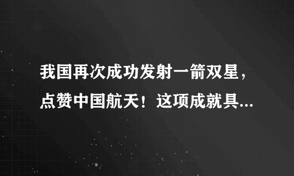 我国再次成功发射一箭双星，点赞中国航天！这项成就具有那些意义？
