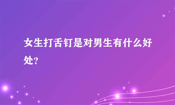 女生打舌钉是对男生有什么好处？