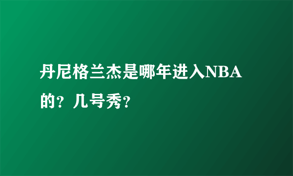 丹尼格兰杰是哪年进入NBA的？几号秀？