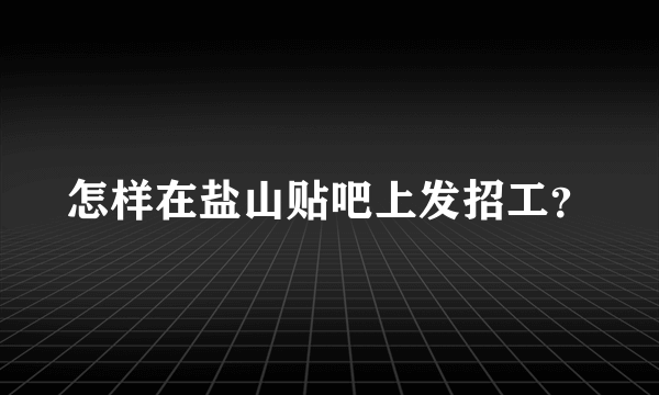 怎样在盐山贴吧上发招工？