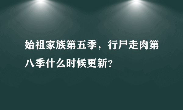 始祖家族第五季，行尸走肉第八季什么时候更新？