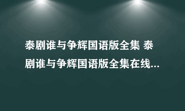 泰剧谁与争辉国语版全集 泰剧谁与争辉国语版全集在线观看 谁与争辉国语版全集优酷土豆播放
