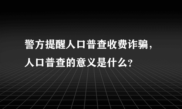 警方提醒人口普查收费诈骗，人口普查的意义是什么？