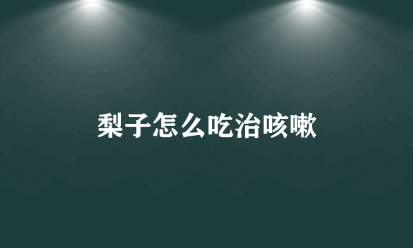 梨子怎么吃治咳嗽