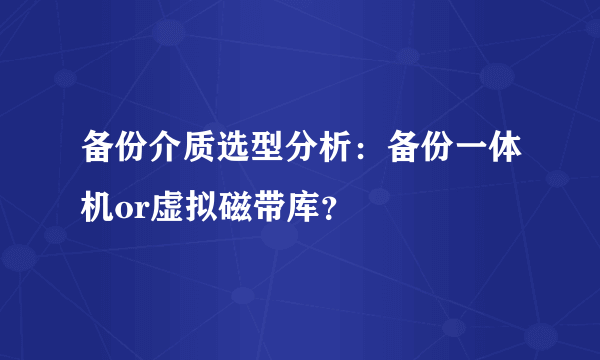 备份介质选型分析：备份一体机or虚拟磁带库？