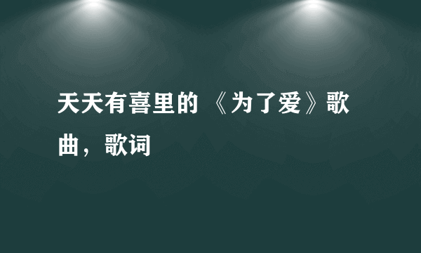 天天有喜里的 《为了爱》歌曲，歌词