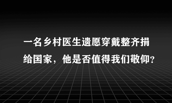 一名乡村医生遗愿穿戴整齐捐给国家，他是否值得我们敬仰？