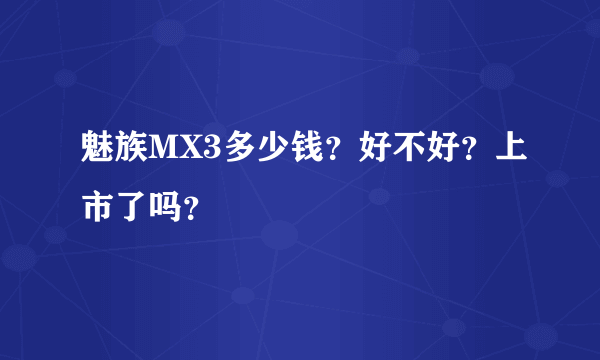 魅族MX3多少钱？好不好？上市了吗？