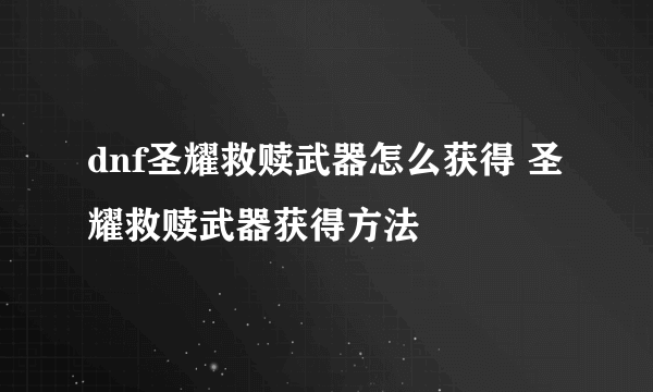 dnf圣耀救赎武器怎么获得 圣耀救赎武器获得方法