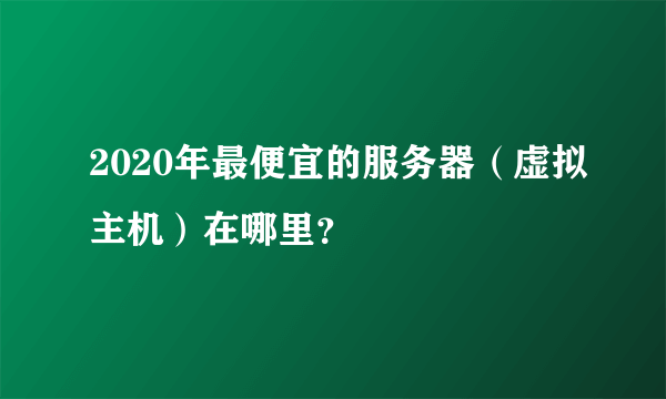 2020年最便宜的服务器（虚拟主机）在哪里？