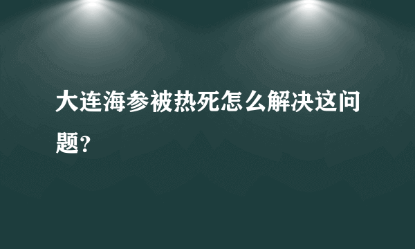 大连海参被热死怎么解决这问题？