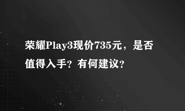 荣耀Play3现价735元，是否值得入手？有何建议？