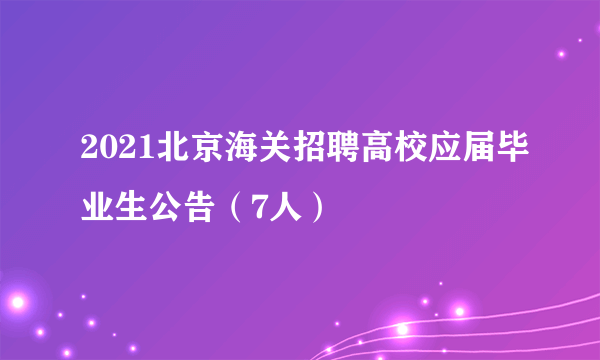 2021北京海关招聘高校应届毕业生公告（7人）
