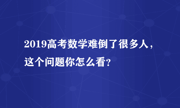 2019高考数学难倒了很多人，这个问题你怎么看？