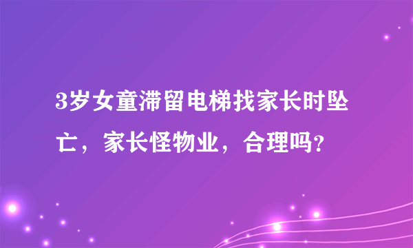 3岁女童滞留电梯找家长时坠亡，家长怪物业，合理吗？
