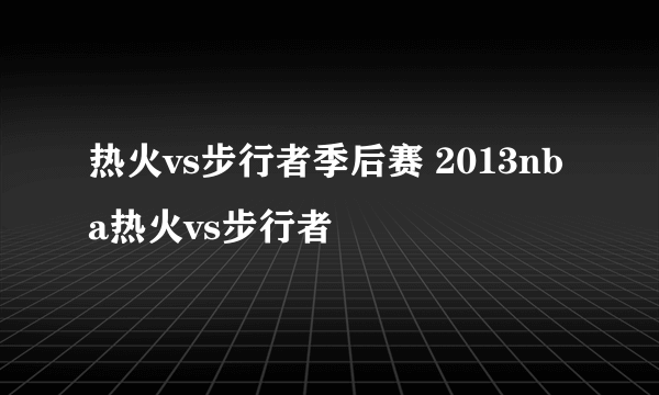 热火vs步行者季后赛 2013nba热火vs步行者