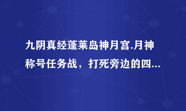 九阴真经蓬莱岛神月宫.月神称号任务战，打死旁边的四个护卫后长老要？