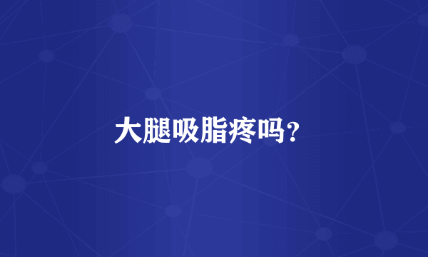 大腿吸脂疼吗？