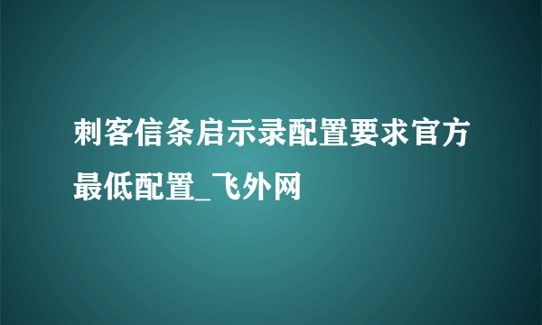 刺客信条启示录配置要求官方最低配置_飞外网