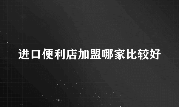 进口便利店加盟哪家比较好