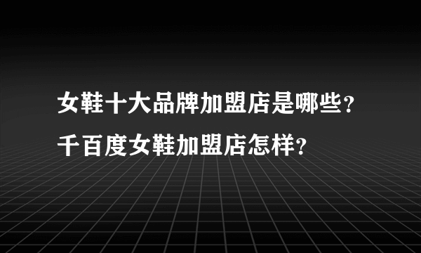 女鞋十大品牌加盟店是哪些？千百度女鞋加盟店怎样？