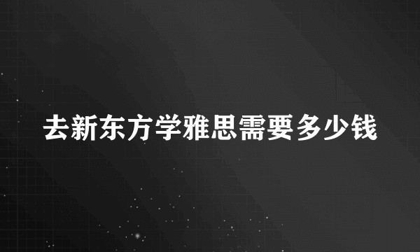 去新东方学雅思需要多少钱