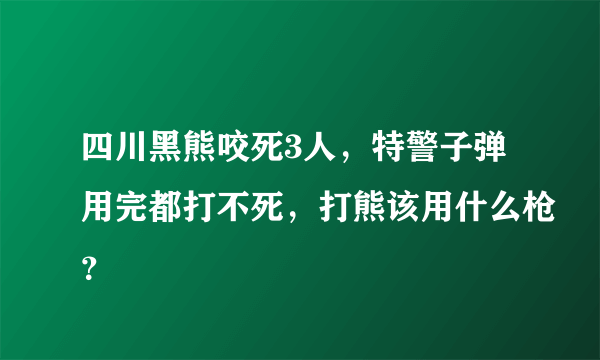 四川黑熊咬死3人，特警子弹用完都打不死，打熊该用什么枪？