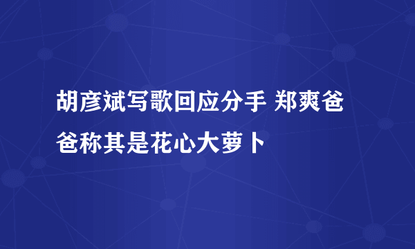胡彦斌写歌回应分手 郑爽爸爸称其是花心大萝卜