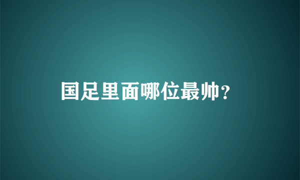 国足里面哪位最帅？
