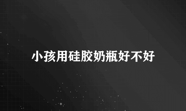 小孩用硅胶奶瓶好不好