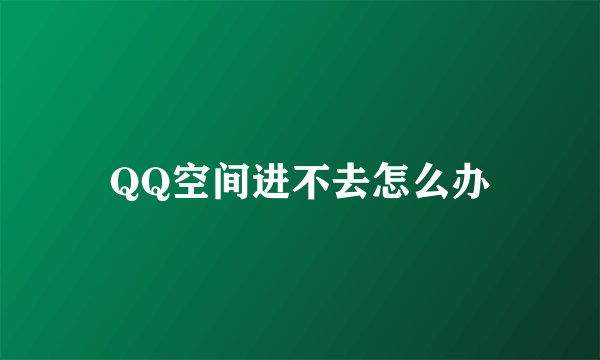 QQ空间进不去怎么办