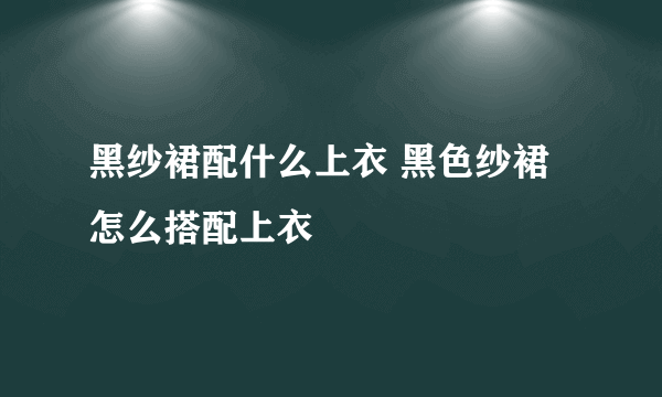 黑纱裙配什么上衣 黑色纱裙怎么搭配上衣
