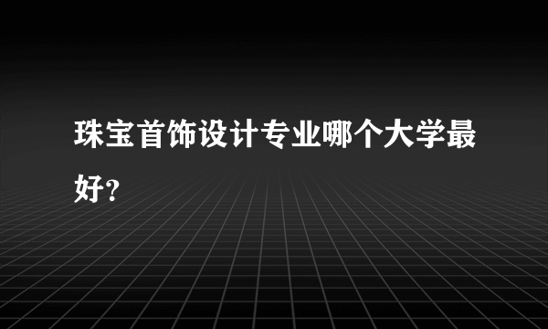 珠宝首饰设计专业哪个大学最好？