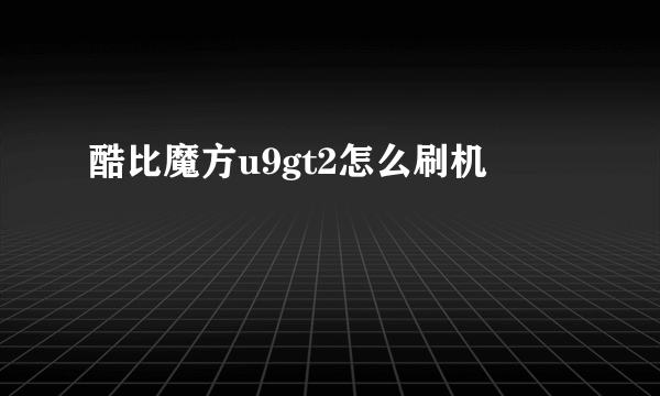 酷比魔方u9gt2怎么刷机