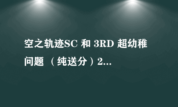 空之轨迹SC 和 3RD 超幼稚问题 （纯送分）20分不要白不要