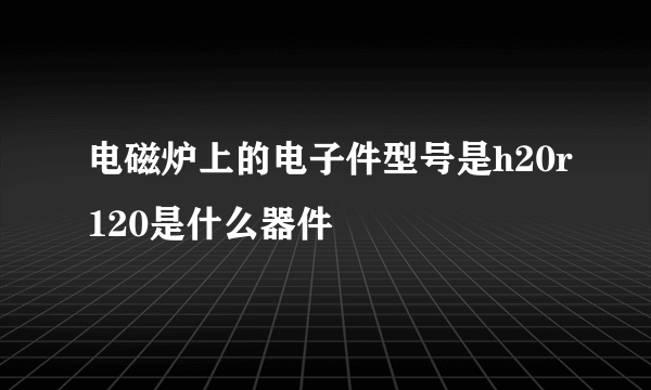 电磁炉上的电子件型号是h20r120是什么器件