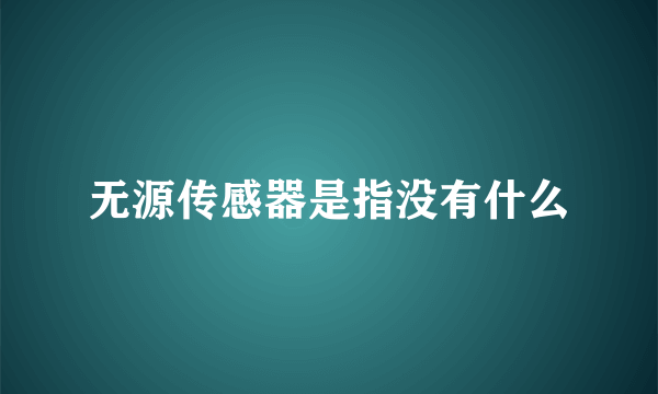 无源传感器是指没有什么